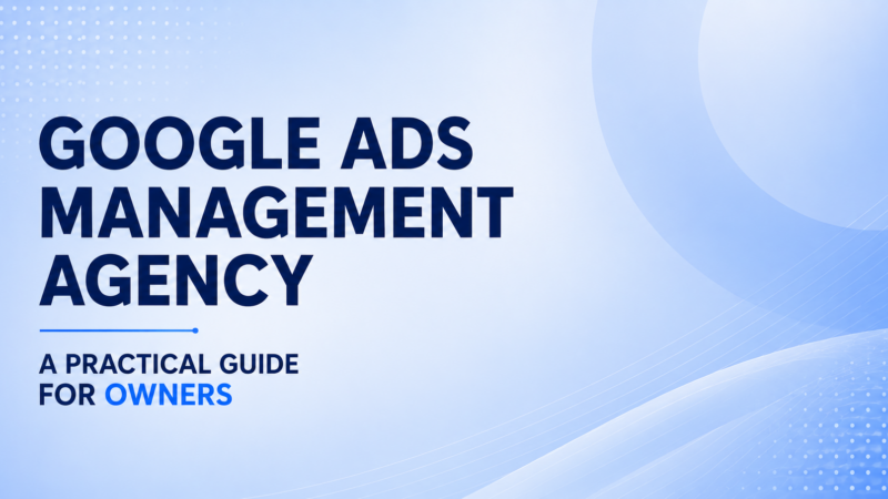 Google Ads Management Agency A Practical Guide For Owners